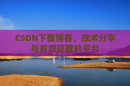 CSDN下载博客，技术分享与资源获取的平台